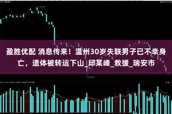 盈胜优配 消息传来！温州30岁失联男子已不幸身亡，遗体被转运下山_邱某峰_救援_瑞安市