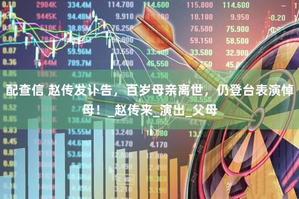 配查信 赵传发讣告，百岁母亲离世，仍登台表演悼母！_赵传来_演出_父母
