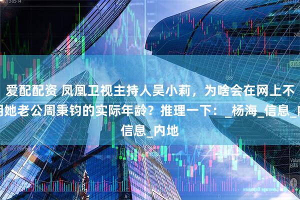 爱配配资 凤凰卫视主持人吴小莉，为啥会在网上不注明她老公周秉钧的实际年龄？推理一下：_杨海_信息_内地