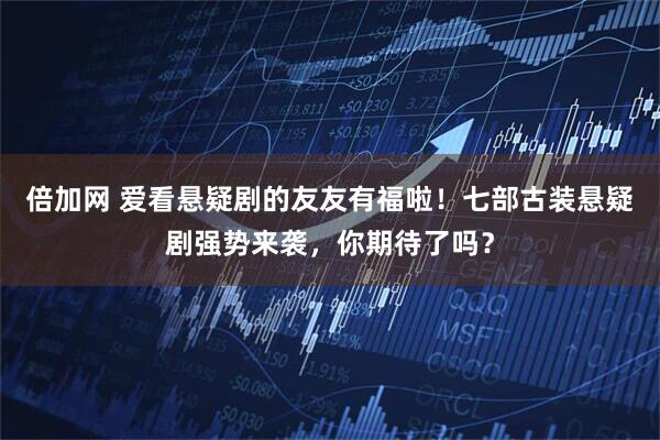 倍加网 爱看悬疑剧的友友有福啦！七部古装悬疑剧强势来袭，你期待了吗？