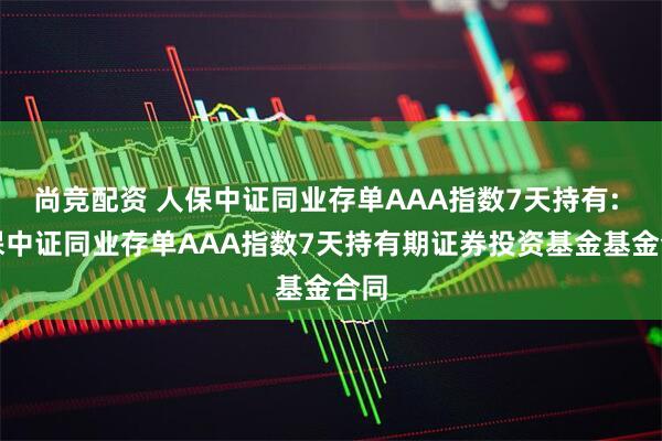 尚竞配资 人保中证同业存单AAA指数7天持有: 人保中证同业存单AAA指数7天持有期证券投资基金基金合同