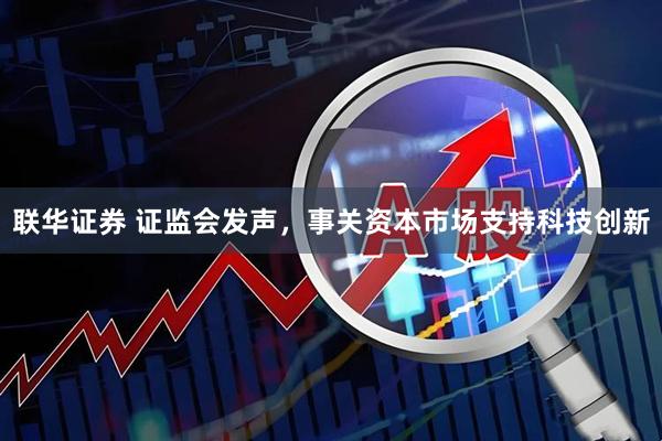 联华证券 证监会发声，事关资本市场支持科技创新
