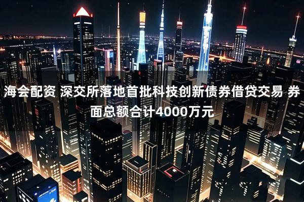 海会配资 深交所落地首批科技创新债券借贷交易 券面总额合计4000万元