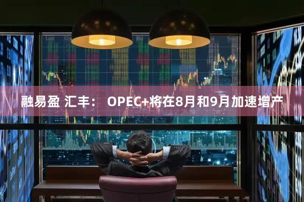 融易盈 汇丰： OPEC+将在8月和9月加速增产