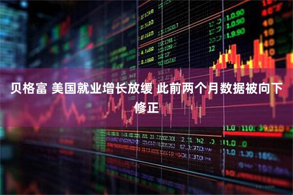 贝格富 美国就业增长放缓 此前两个月数据被向下修正