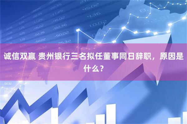 诚信双赢 贵州银行三名拟任董事同日辞职，原因是什么？