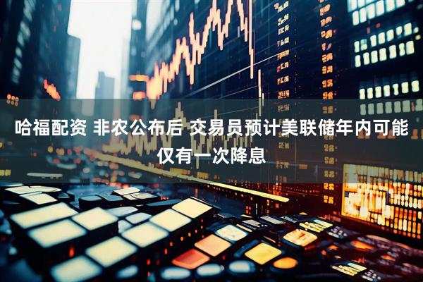 哈福配资 非农公布后 交易员预计美联储年内可能仅有一次降息