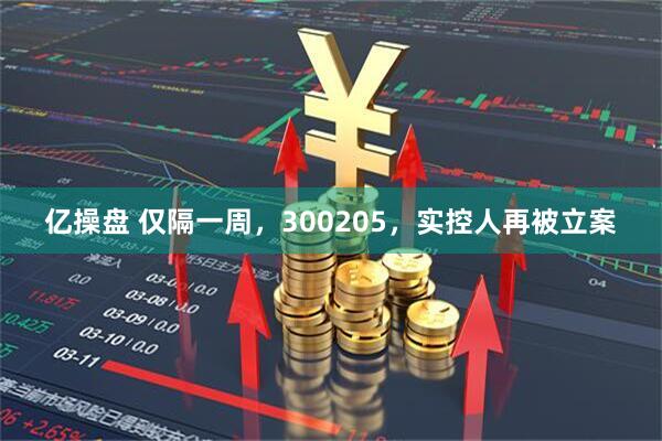 亿操盘 仅隔一周，300205，实控人再被立案