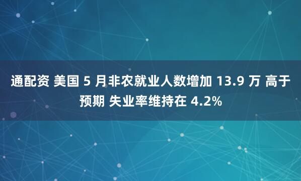 通配资 美国 5 月非农就业人数增加 13.9 万 高于预期 失业率维持在 4.2%