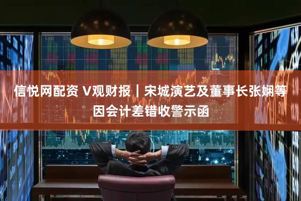 信悦网配资 V观财报｜宋城演艺及董事长张娴等因会计差错收警示函