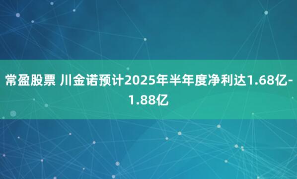 常盈股票 川金诺预计2025年半年度净利达1.68亿-1.88亿
