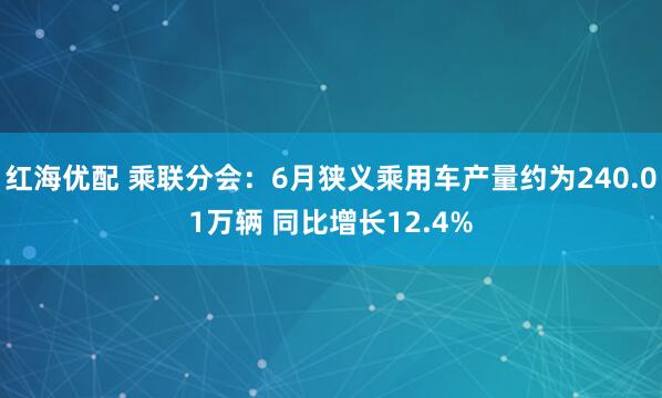 红海优配 乘联分会：6月狭义乘用车产量约为240.01万辆 同比增长12.4%