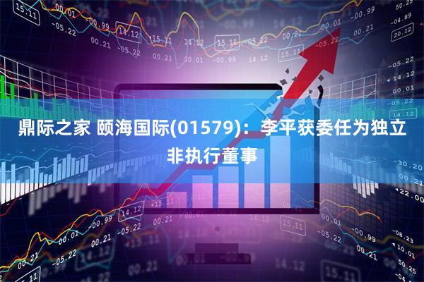 鼎际之家 颐海国际(01579)：李平获委任为独立非执行董事