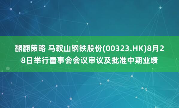 翻翻策略 马鞍山钢铁股份(00323.HK)8月28日举行董事会会议审议及批准中期业绩