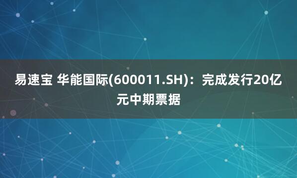 易速宝 华能国际(600011.SH)：完成发行20亿元中期票据