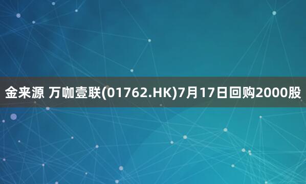 金来源 万咖壹联(01762.HK)7月17日回购2000股