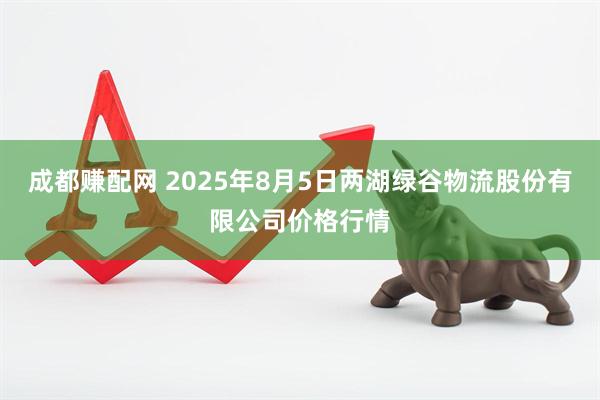 成都赚配网 2025年8月5日两湖绿谷物流股份有限公司价格行情