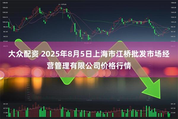 大众配资 2025年8月5日上海市江桥批发市场经营管理有限公司价格行情