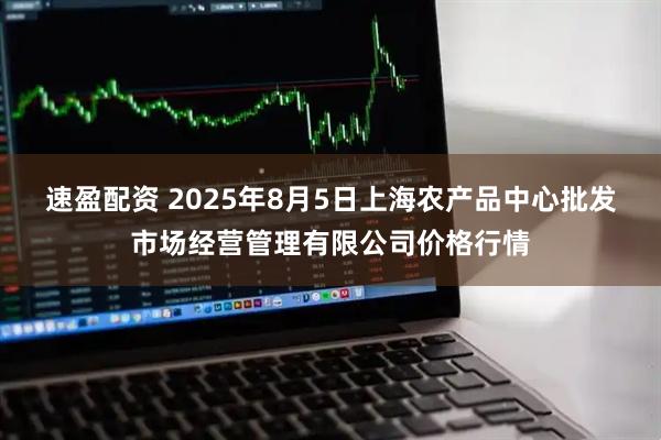 速盈配资 2025年8月5日上海农产品中心批发市场经营管理有限公司价格行情