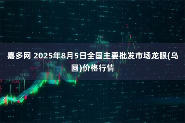 嘉多网 2025年8月5日全国主要批发市场龙眼(乌圆)价格行情