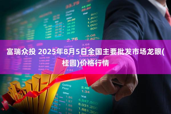 富瑞众投 2025年8月5日全国主要批发市场龙眼(桂圆)价格行情