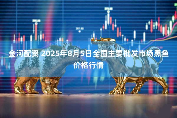金河配资 2025年8月5日全国主要批发市场黑鱼价格行情