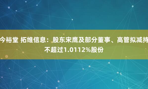 今裕堂 拓维信息：股东宋鹰及部分董事、高管拟减持不超过1.0112%股份