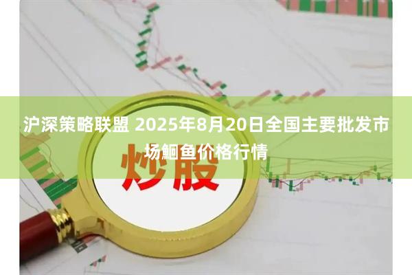 沪深策略联盟 2025年8月20日全国主要批发市场鮰鱼价格行情