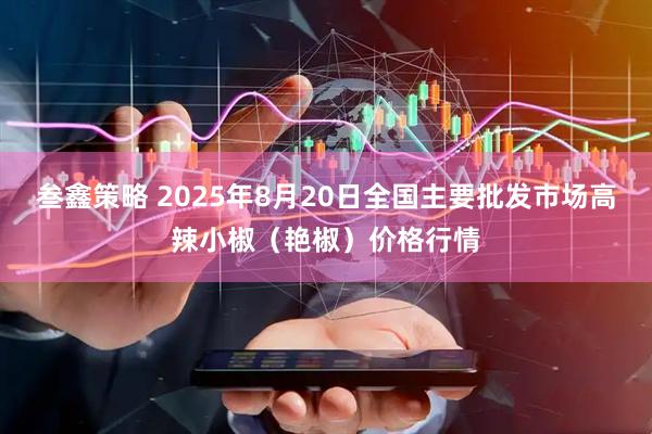 叁鑫策略 2025年8月20日全国主要批发市场高辣小椒（艳椒）价格行情