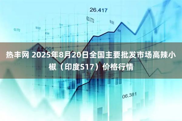 热丰网 2025年8月20日全国主要批发市场高辣小椒（印度S17）价格行情