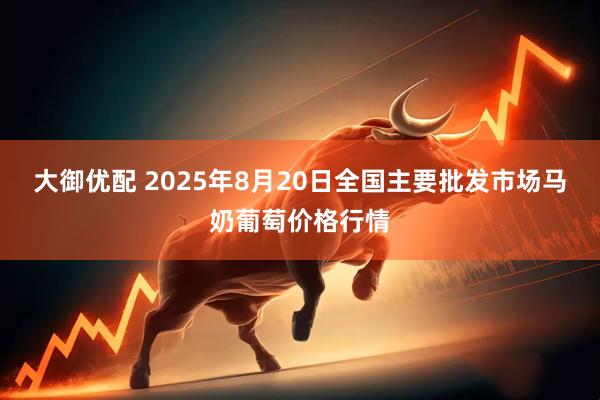 大御优配 2025年8月20日全国主要批发市场马奶葡萄价格行情