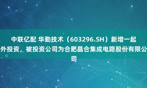 中联亿配 华勤技术（603296.SH）新增一起对外投资，被投资公司为合肥晶合集成电路股份有限公司