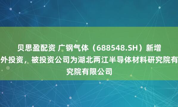 贝思盈配资 广钢气体（688548.SH）新增一起对外投资，被投资公司为湖北两江半导体材料研究院有限公司