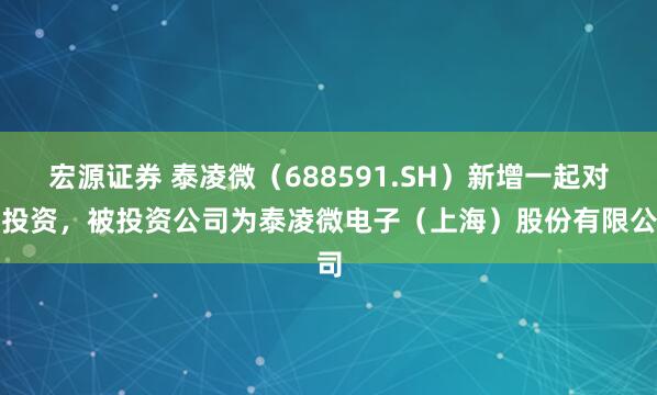 宏源证券 泰凌微（688591.SH）新增一起对外投资，被投资公司为泰凌微电子（上海）股份有限公司