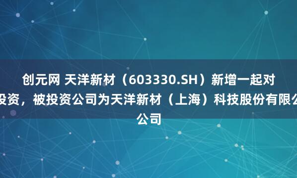 创元网 天洋新材（603330.SH）新增一起对外投资，被投资公司为天洋新材（上海）科技股份有限公司