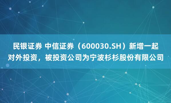 民银证券 中信证券（600030.SH）新增一起对外投资，被投资公司为宁波杉杉股份有限公司