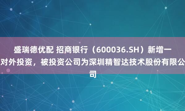 盛瑞德优配 招商银行（600036.SH）新增一起对外投资，被投资公司为深圳精智达技术股份有限公司