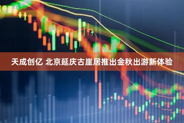 天成创亿 北京延庆古崖居推出金秋出游新体验