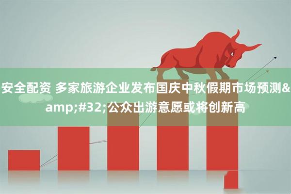 安全配资 多家旅游企业发布国庆中秋假期市场预测&#32;公众出游意愿或将创新高