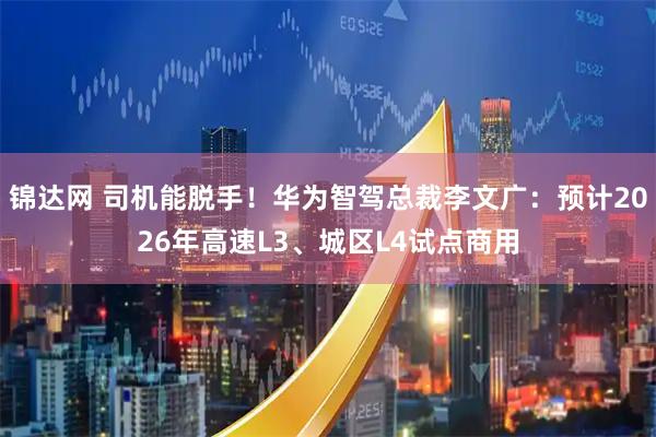 锦达网 司机能脱手！华为智驾总裁李文广：预计2026年高速L3、城区L4试点商用