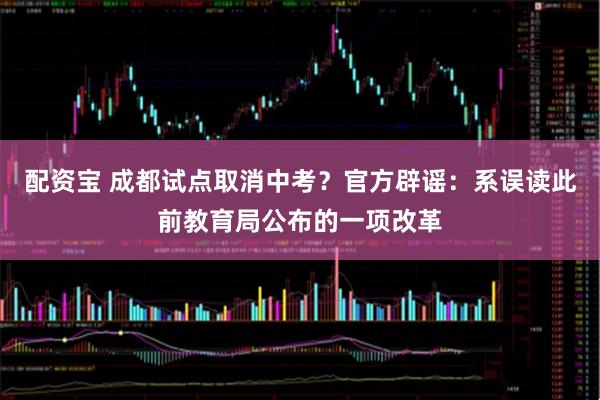 配资宝 成都试点取消中考？官方辟谣：系误读此前教育局公布的一项改革