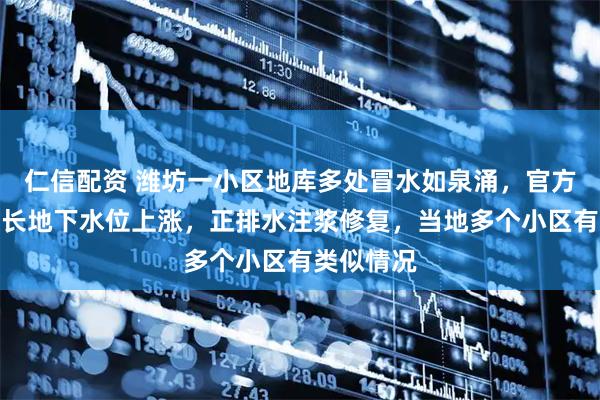 仁信配资 潍坊一小区地库多处冒水如泉涌，官方：雨期较长地下水位上涨，正排水注浆修复，当地多个小区有类似情况