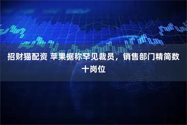 招财猫配资 苹果据称罕见裁员，销售部门精简数十岗位