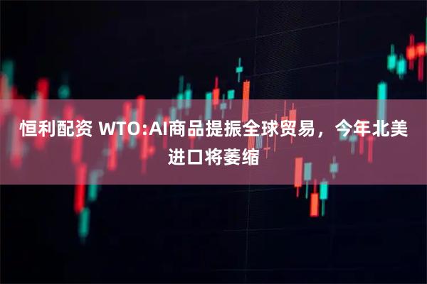 恒利配资 WTO:AI商品提振全球贸易，今年北美进口将萎缩
