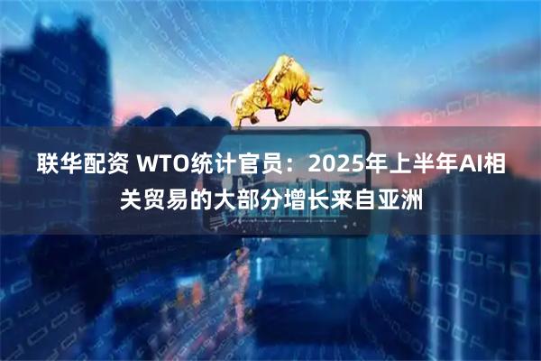 联华配资 WTO统计官员：2025年上半年AI相关贸易的大部分增长来自亚洲