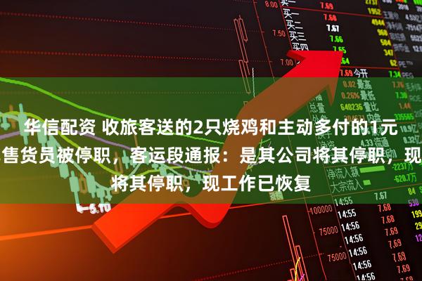 华信配资 收旅客送的2只烧鸡和主动多付的1元钱，一列车售货员被停职，客运段通报：是其公司将其停职，现工作已恢复