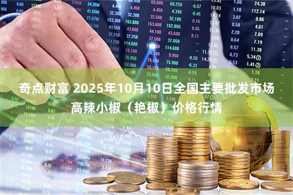 奇点财富 2025年10月10日全国主要批发市场高辣小椒（艳椒）价格行情