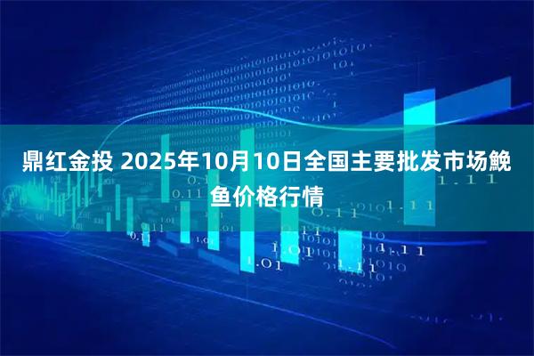 鼎红金投 2025年10月10日全国主要批发市场鮸鱼价格行情