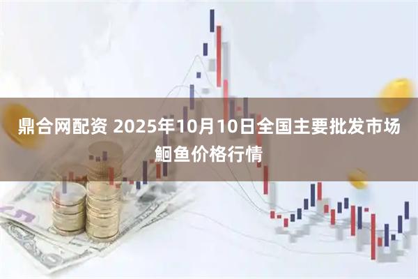 鼎合网配资 2025年10月10日全国主要批发市场鮰鱼价格行情