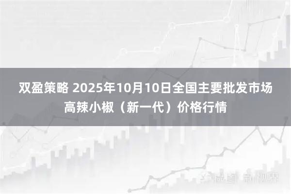 双盈策略 2025年10月10日全国主要批发市场高辣小椒（新一代）价格行情